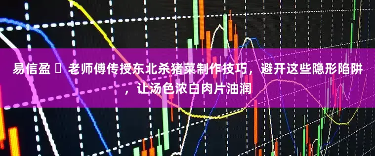 易信盈 ️老师傅传授东北杀猪菜制作技巧，避开这些隐形陷阱，让汤色浓白肉片油润