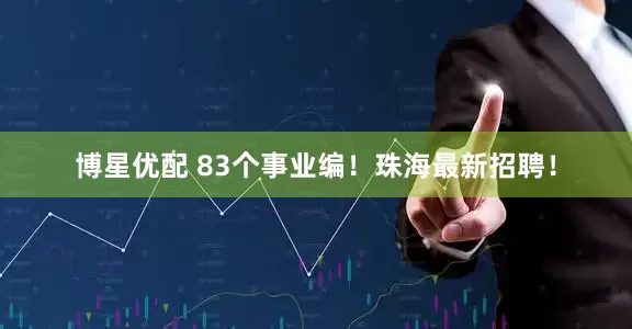 博星优配 83个事业编！珠海最新招聘！