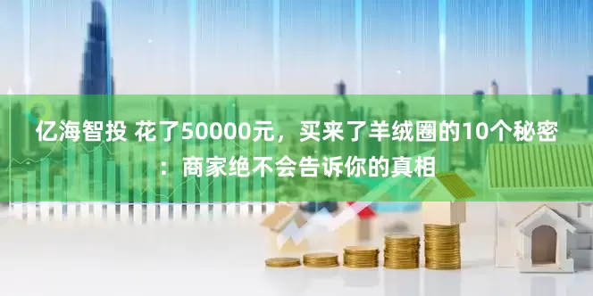 亿海智投 花了50000元，买来了羊绒圈的10个秘密：商家绝不会告诉你的真相