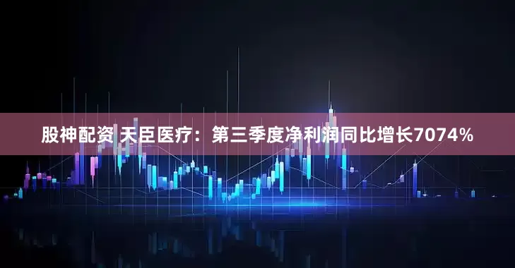 股神配资 天臣医疗：第三季度净利润同比增长7074%